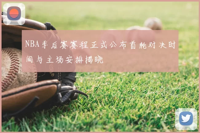 NBA季后赛赛程正式公布首轮对决时间与主场安排揭晓