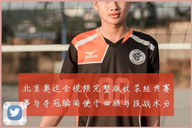 北京奥运会视频完整版收录经典赛事与夺冠瞬间便于回顾与技战术分析