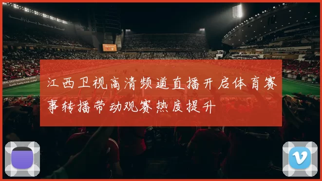 江西卫视高清频道直播开启体育赛事转播带动观赛热度提升