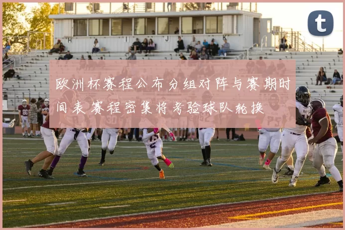 欧洲杯赛程公布分组对阵与赛期时间表 赛程密集将考验球队轮换