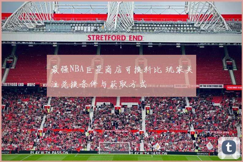 最强NBA巨星商店可换科比 玩家关注兑换条件与获取方式