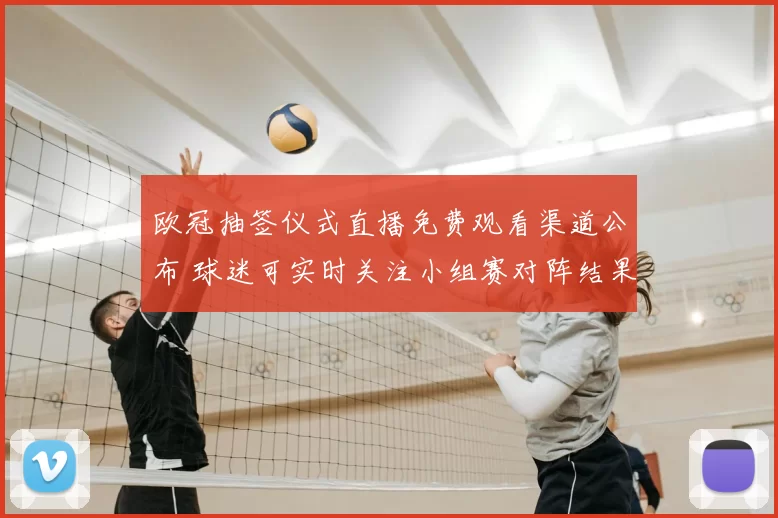 欧冠抽签仪式直播免费观看渠道公布 球迷可实时关注小组赛对阵结果