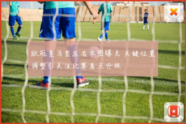 欧冠皇马首发名单图曝光 关键位置调整引关注比赛看点升级