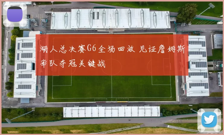 湖人总决赛G6全场回放 见证詹姆斯率队夺冠关键战