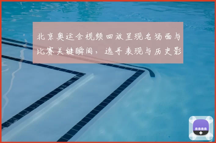 北京奥运会视频回放呈现名场面与比赛关键瞬间，选手表现与历史影响解读