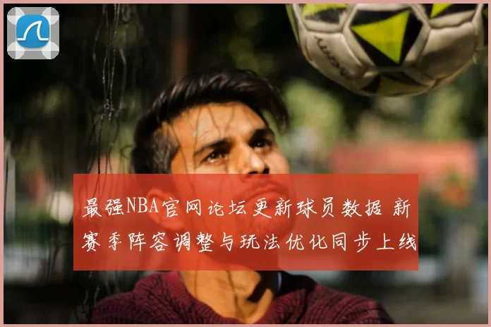 最强NBA官网论坛更新球员数据 新赛季阵容调整与玩法优化同步上线