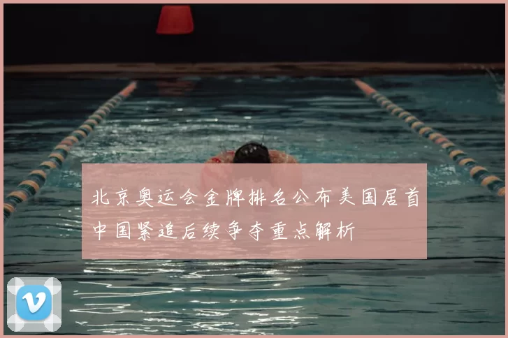 北京奥运会金牌排名公布美国居首中国紧追后续争夺重点解析