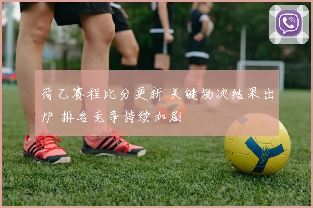 荷乙赛程比分更新 关键场次结果出炉 排名竞争持续加剧