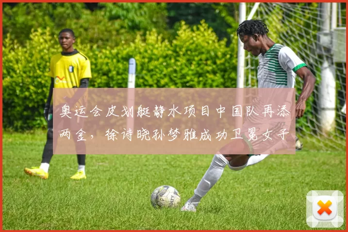 奥运会皮划艇静水项目中国队再添两金,徐诗晓孙梦雅成功卫冕女子双人划艇