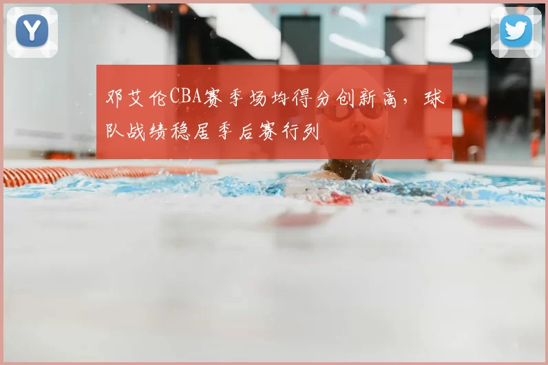 邓艾伦CBA赛季场均得分创新高,球队战绩稳居季后赛行列