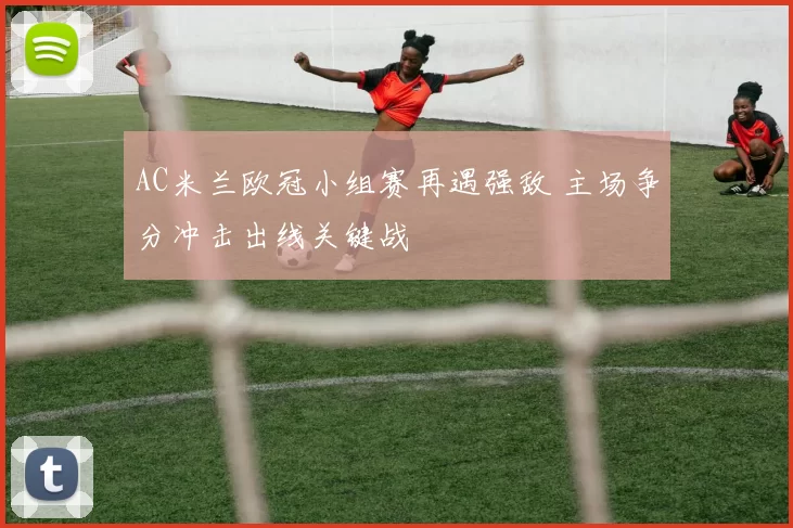 AC米兰欧冠小组赛再遇强敌 主场争分冲击出线关键战