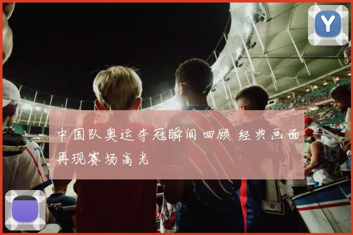 中国队奥运夺冠瞬间回顾 经典画面再现赛场高光