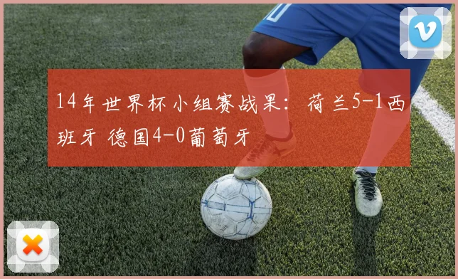 14年世界杯小组赛战果：荷兰5-1西班牙 德国4-0葡萄牙