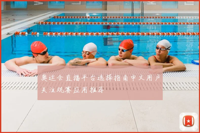 奥运会直播平台选择指南中文用户关注观赛应用推荐