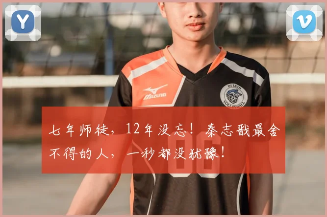 七年师徒，12年没忘！秦志戬最舍不得的人，一秒都没犹豫！