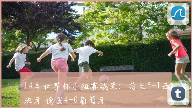 14年世界杯小组赛战果：荷兰5-1西班牙 德国4-0葡萄牙