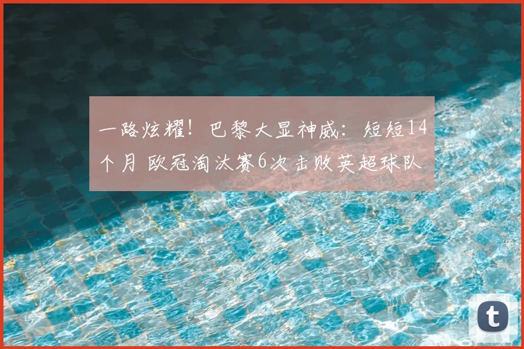 一路炫耀！巴黎大显神威：短短14个月 欧冠淘汰赛6次击败英超球队_圣日耳曼_阿森纳_利物浦