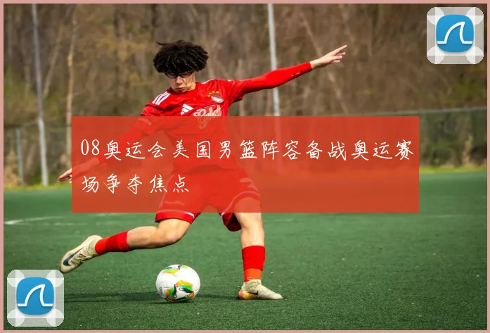 08奥运会美国男篮阵容备战奥运赛场争夺焦点
