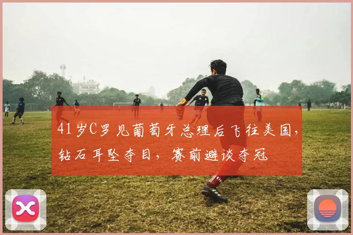 41岁C罗见葡萄牙总理后飞往美国,钻石耳坠夺目,赛前避谈夺冠