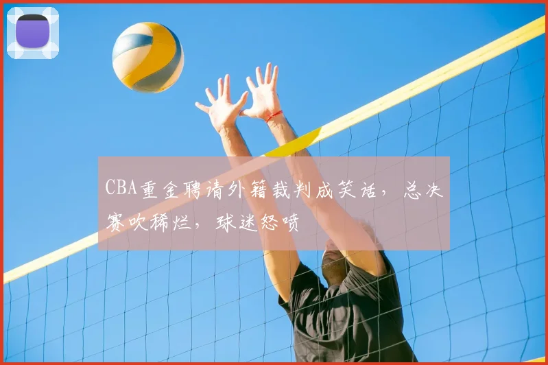 CBA重金聘请外籍裁判成笑话，总决赛吹稀烂，球迷怒喷