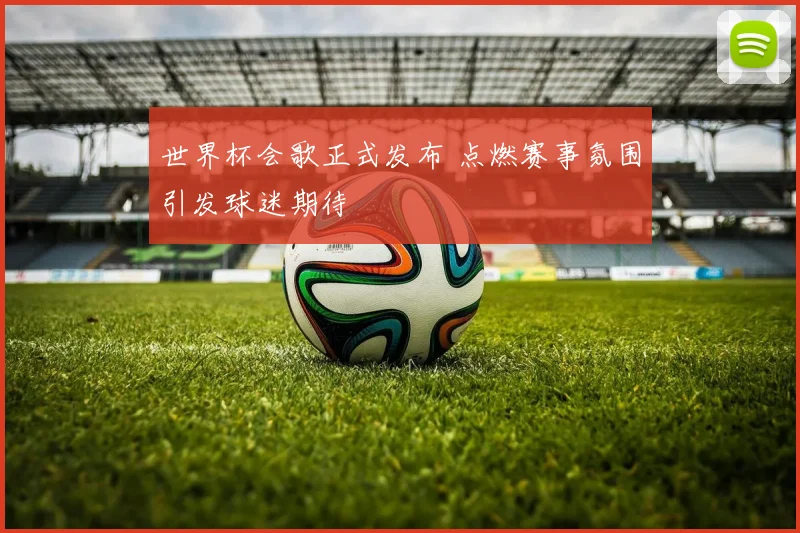 世界杯会歌正式发布 点燃赛事氛围引发球迷期待