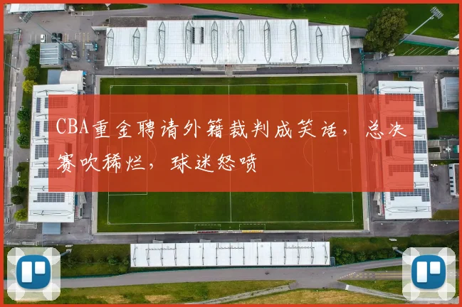 CBA重金聘请外籍裁判成笑话，总决赛吹稀烂，球迷怒喷