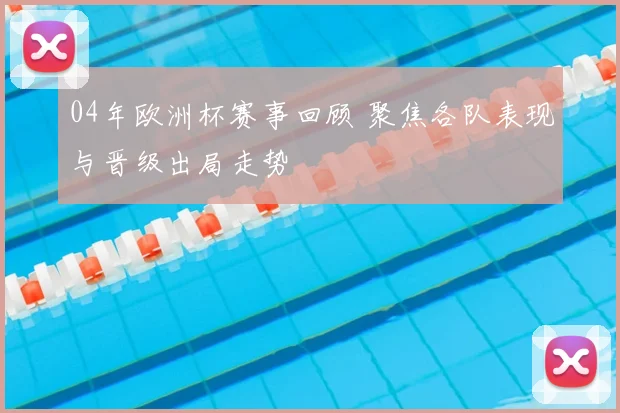 04年欧洲杯赛事回顾 聚焦各队表现与晋级出局走势