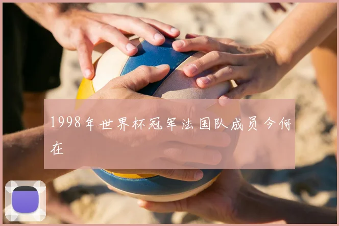 1998年世界杯冠军法国队成员今何在