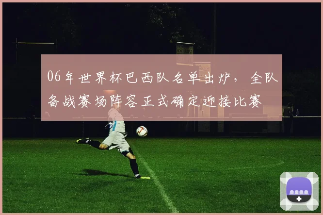 06年世界杯巴西队名单出炉,全队备战赛场阵容正式确定迎接比赛