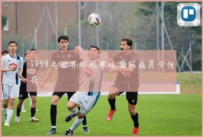 1998年世界杯冠军法国队成员今何在