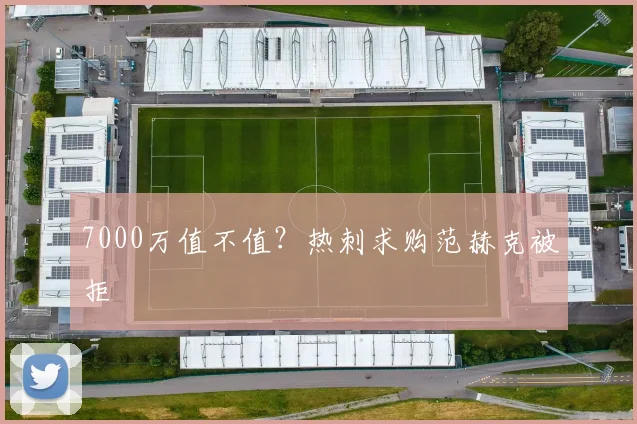 7000万值不值？热刺求购范赫克被拒