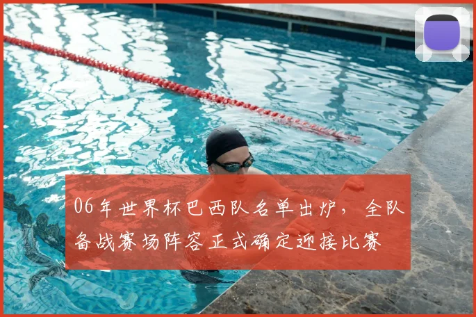 06年世界杯巴西队名单出炉，全队备战赛场阵容正式确定迎接比赛